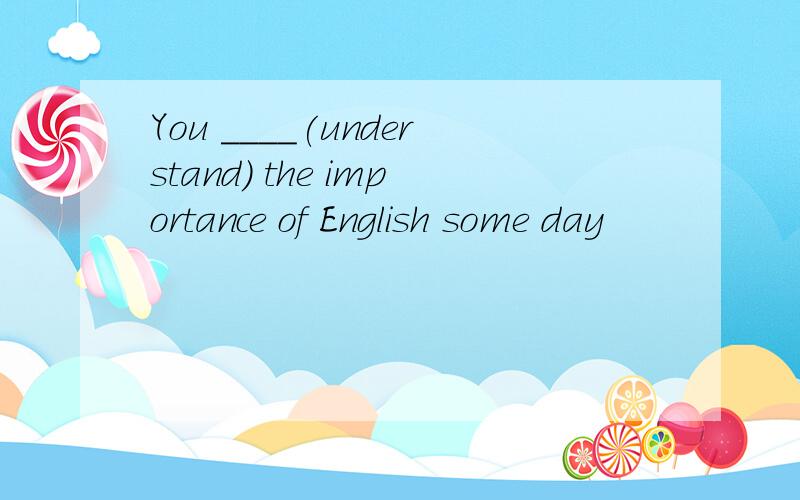 You ____(understand) the importance of English some day
