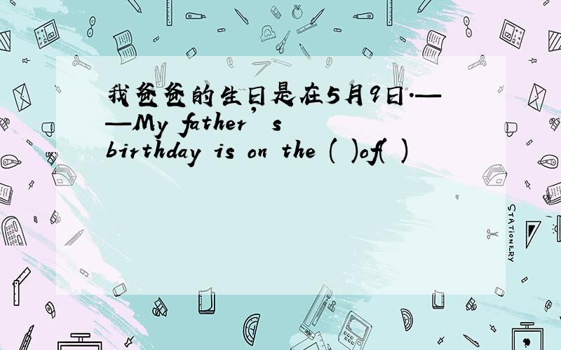 我爸爸的生日是在5月9日.——My father' s birthday is on the ( )of( )