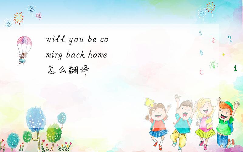 will you be coming back home怎么翻译
