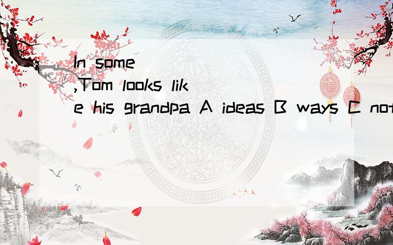 In some ______,Tom looks like his grandpa A ideas B ways C notes (写上理由）