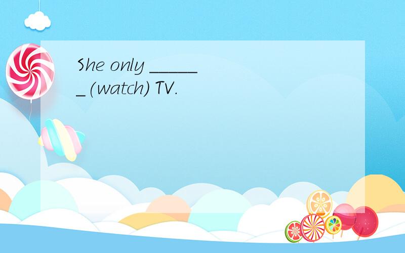 She only ______(watch) TV.