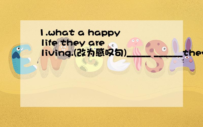 1.what a happy life they are living.(改为感叹句)_____ ______they are living