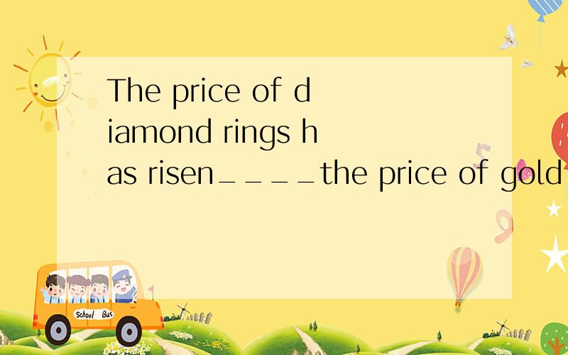 The price of diamond rings has risen____the price of gold rings has gone down(求解释）A when B as C while D otherwise