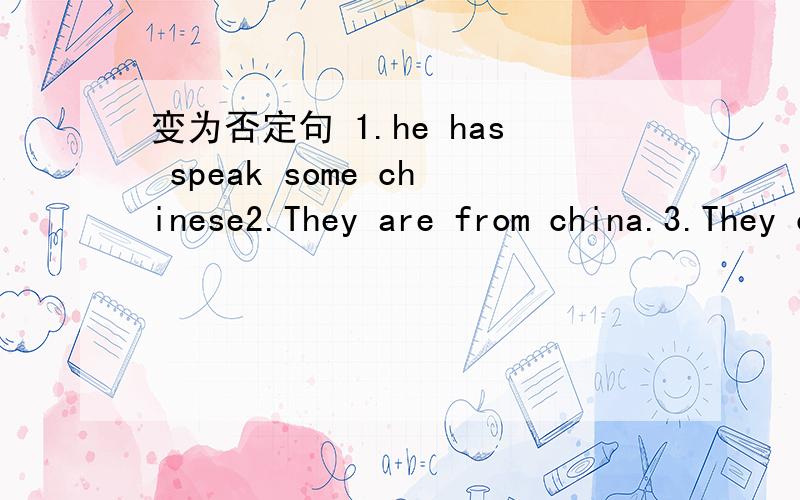 变为否定句 1.he has speak some chinese2.They are from china.3.They come from china.