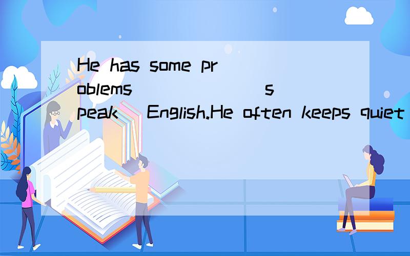 He has some problems______(speak) English.He often keeps quiet in English .横线上填什么。说明理由。