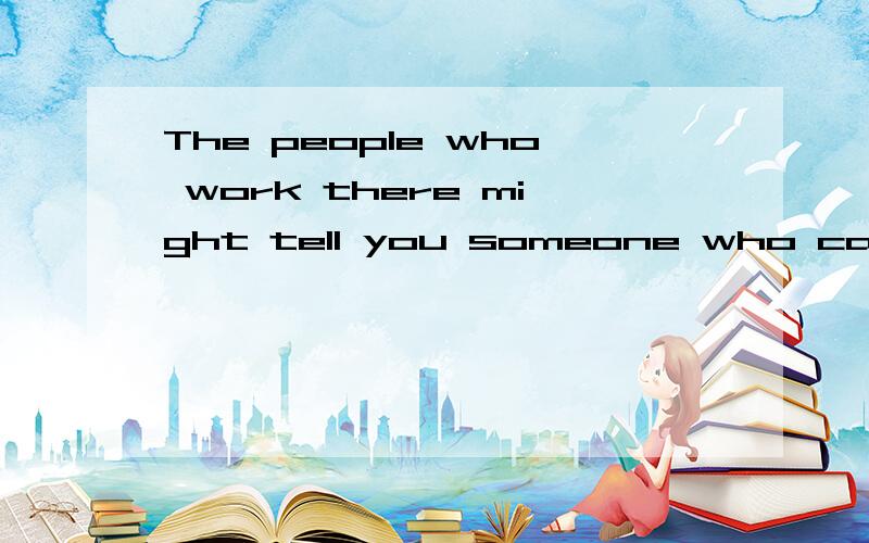 The people who work there might tell you someone who can. 麻烦你帮我个忙哦!