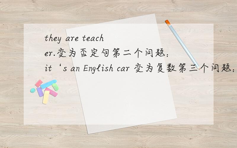 they are teacher.变为否定句第二个问题：it‘s an English car 变为复数第三个问题：that shirt is white 变复数