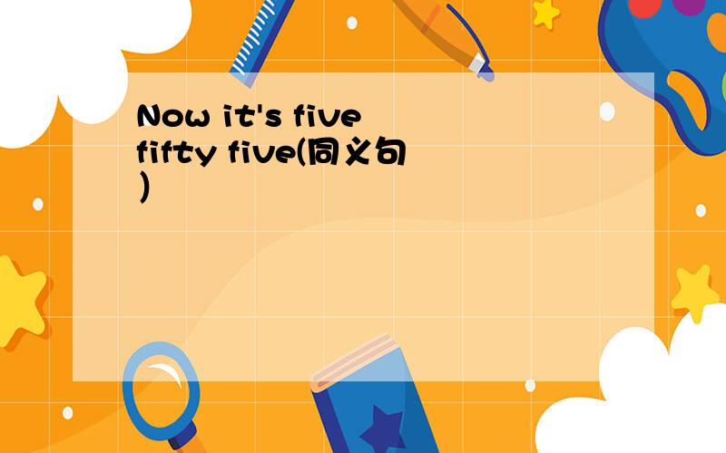 Now it's five fifty five(同义句）