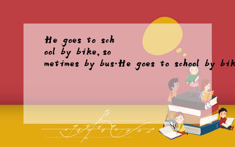 He goes to school by bike,sometimes by bus.He goes to school by bike,it takes him 15 minutes.