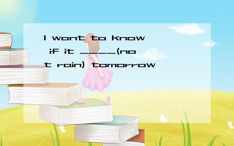 I want to know if it ____(not rain) tomorrow