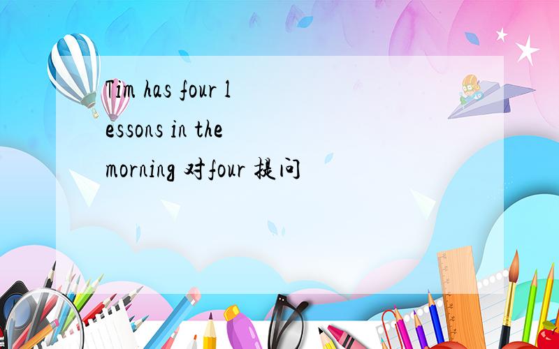 Tim has four lessons in the morning 对four 提问
