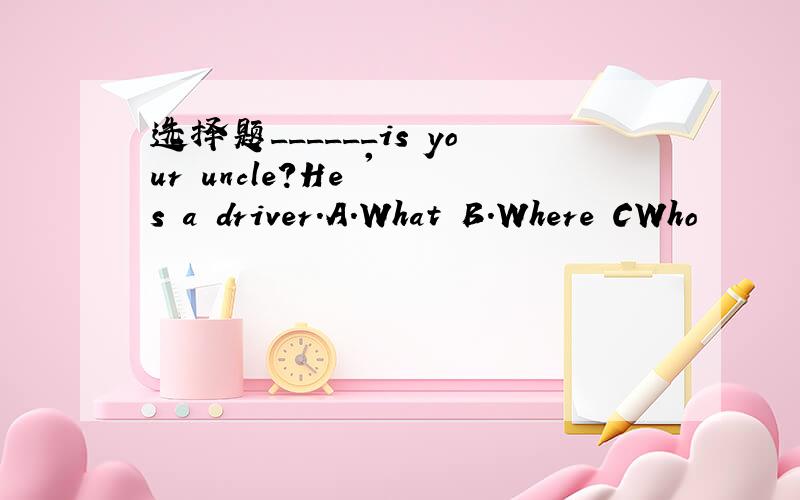 选择题______is your uncle?He ' s a driver.A.What B.Where CWho