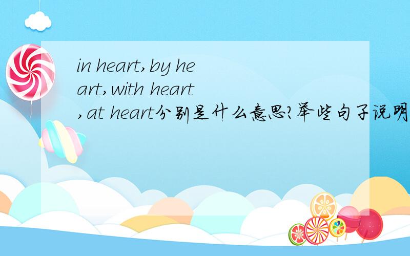 in heart,by heart,with heart,at heart分别是什么意思?举些句子说明,