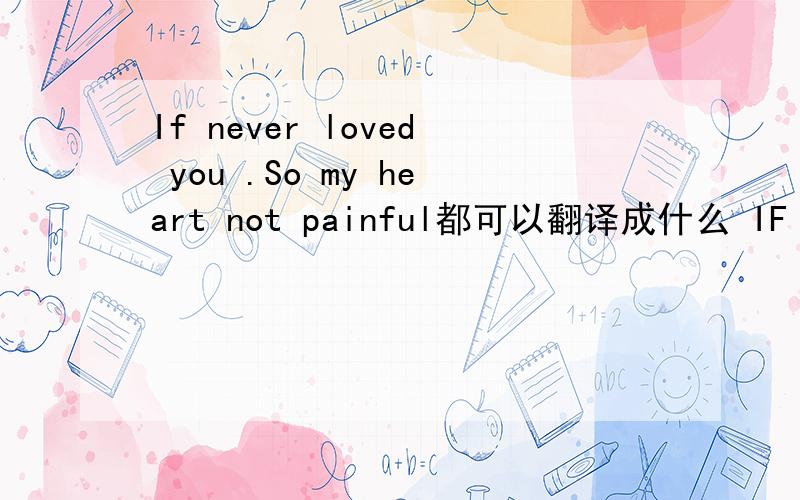 If never loved you .So my heart not painful都可以翻译成什么 IF 和so连接句子不矛盾么
