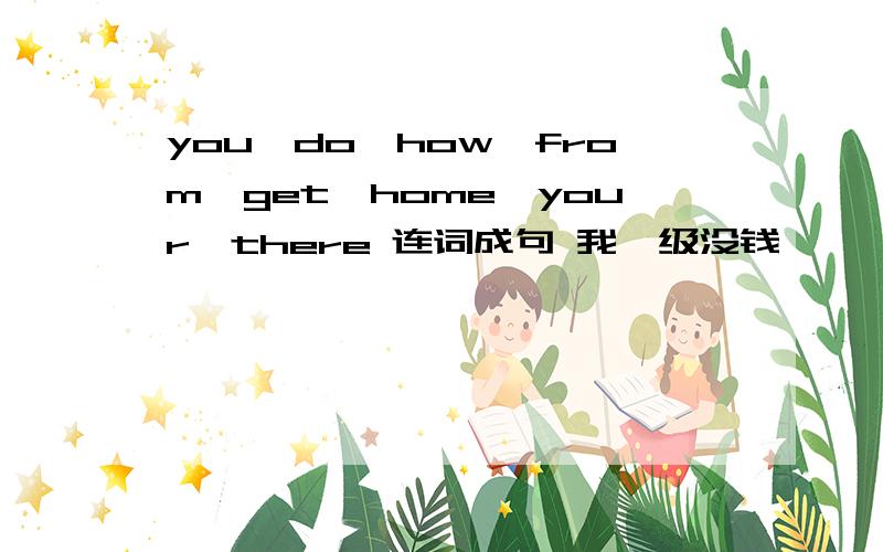 you,do,how,from,get,home,your,there 连词成句 我一级没钱