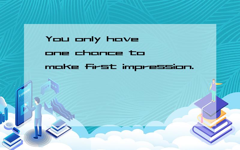 You only have one chance to make first impression.