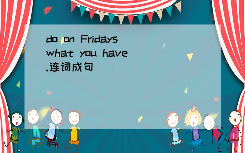do on Fridays what you have .连词成句