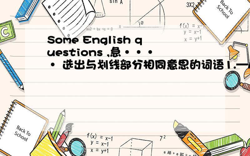 Some English questions ,急···· 选出与划线部分相同意思的词语1.—Are there a number of students canspeak french?No,there aren't.(a number of 画线）A .lots of B a lot C.many D much.lots of 即可修饰不可数与可数,那many