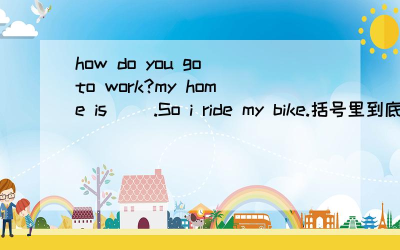 how do you go to work?my home is（ ）.So i ride my bike.括号里到底该填far还是near