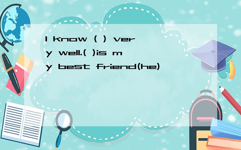 I know ( ) very well.( )is my best friend(he)