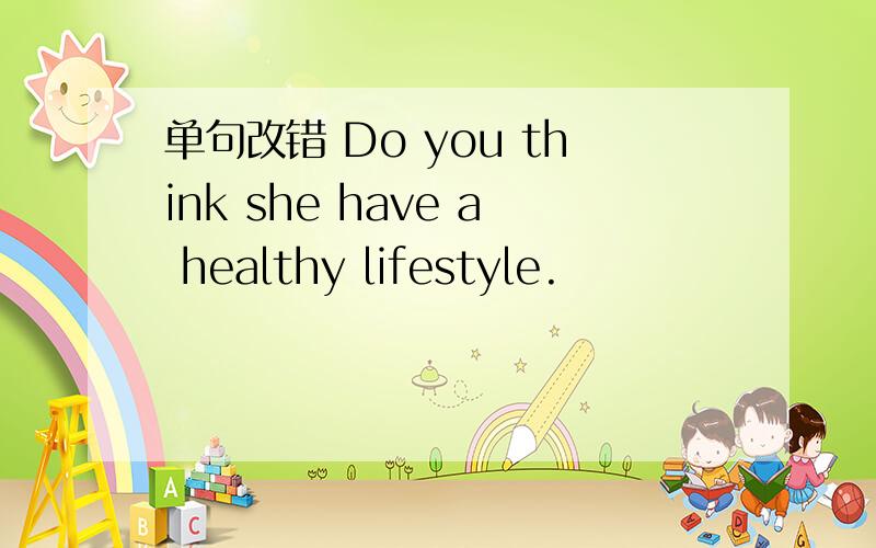 单句改错 Do you think she have a healthy lifestyle.