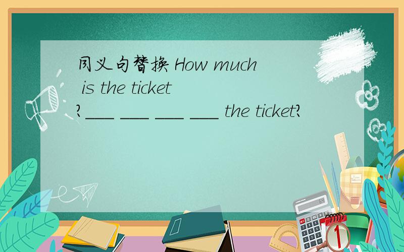同义句替换 How much is the ticket?___ ___ ___ ___ the ticket?