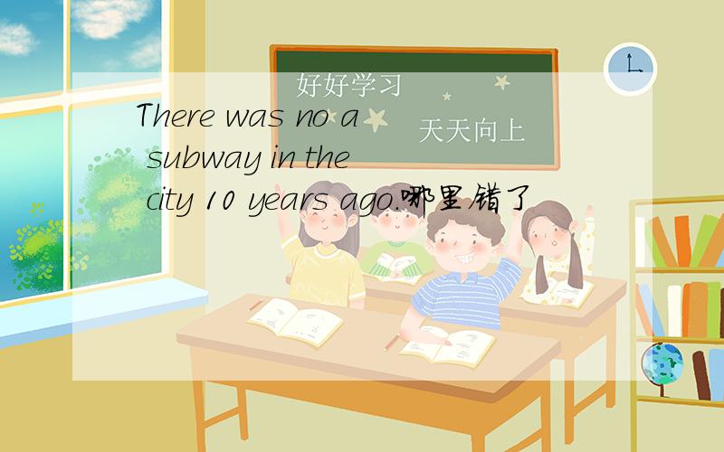 There was no a subway in the city 10 years ago.哪里错了
