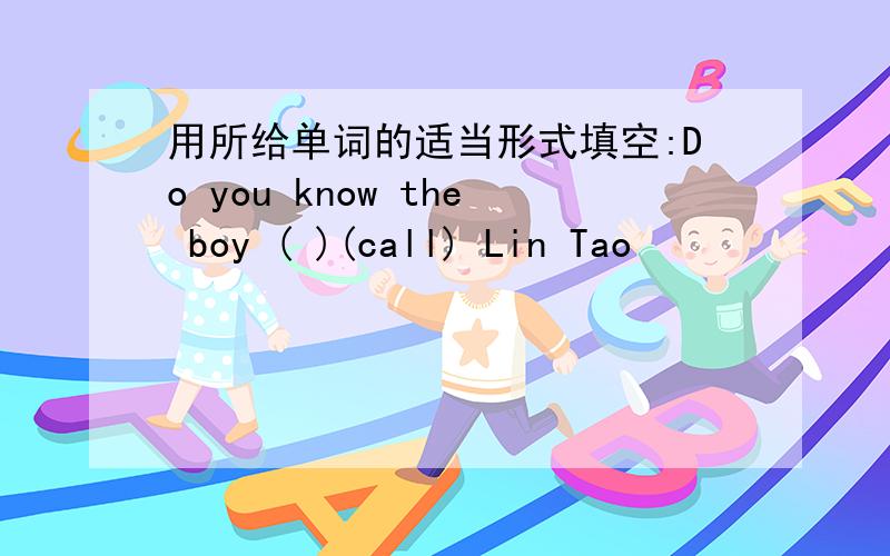 用所给单词的适当形式填空:Do you know the boy ( )(call) Lin Tao