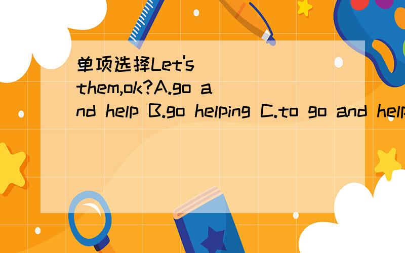 单项选择Let's_____them,ok?A.go and help B.go helping C.to go and help D go help