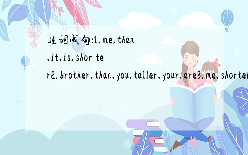 连词成句：1.me,than,it,is,shor ter2.brother,than,you,taller,your,are3.me,shorter,you,than,are4.you,older,year,I,one,than,am