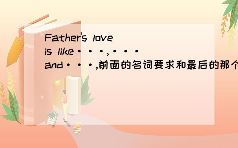 Father's love is like···,···and···,前面的名词要求和最后的那个形容词押韵,写四个句子.