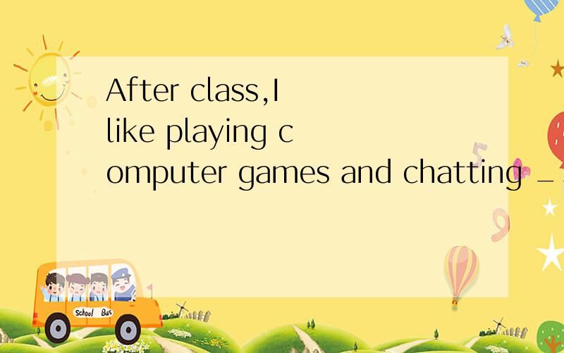 After class,I like playing computer games and chatting _______my friends ______the Internet.A to; by B with;on C for;in D about;through