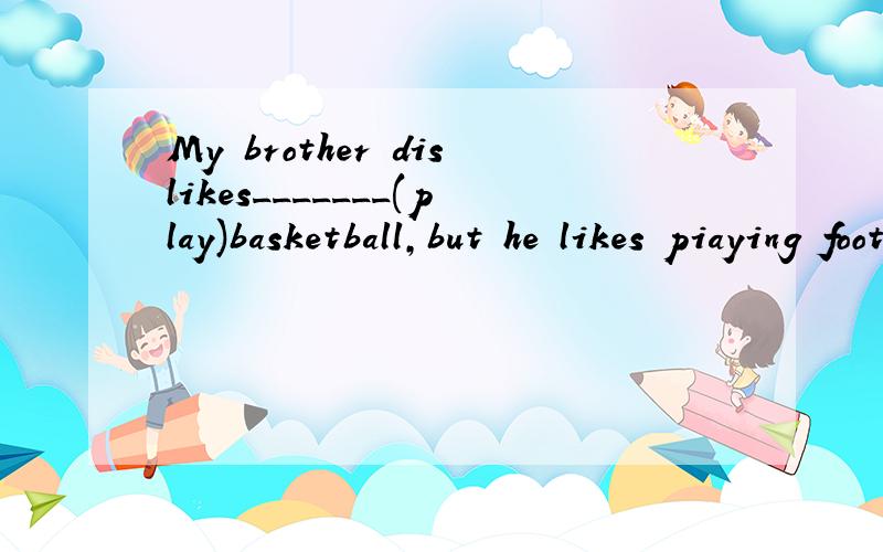 My brother dislikes_______(play)basketball,but he likes piaying football用所给单词正确形式填空O__O