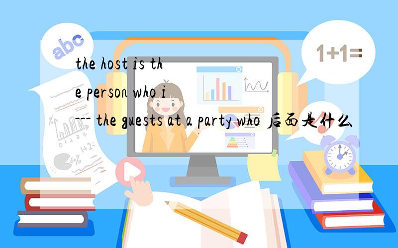 the host is the person who i--- the guests at a party who 后面是什么