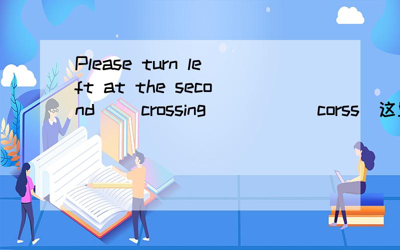 Please turn left at the second __crossing_____(corss)这里是改为crossing,为什么啊