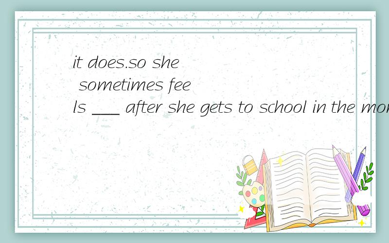 it does.so she sometimes feels ___ after she gets to school in the morning