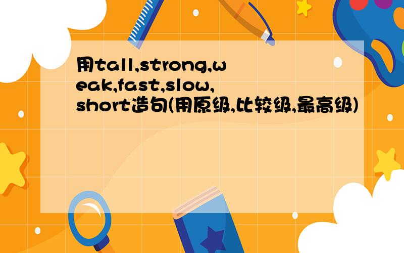 用tall,strong,weak,fast,slow,short造句(用原级,比较级,最高级)