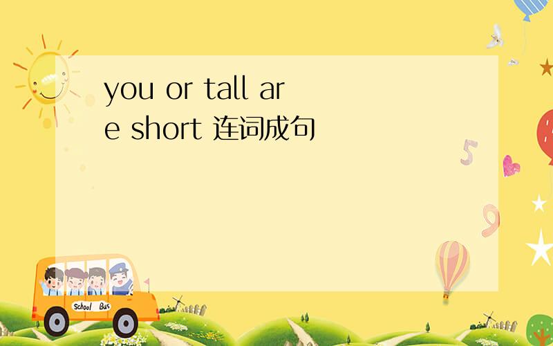 you or tall are short 连词成句