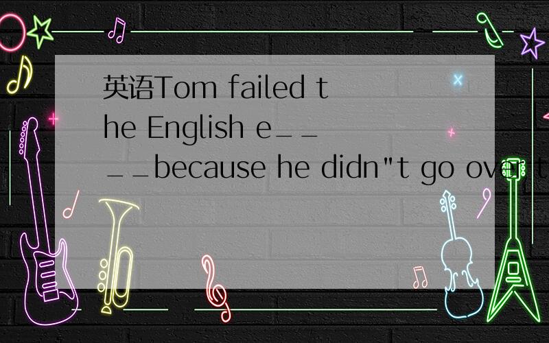 英语Tom failed the English e____because he didn