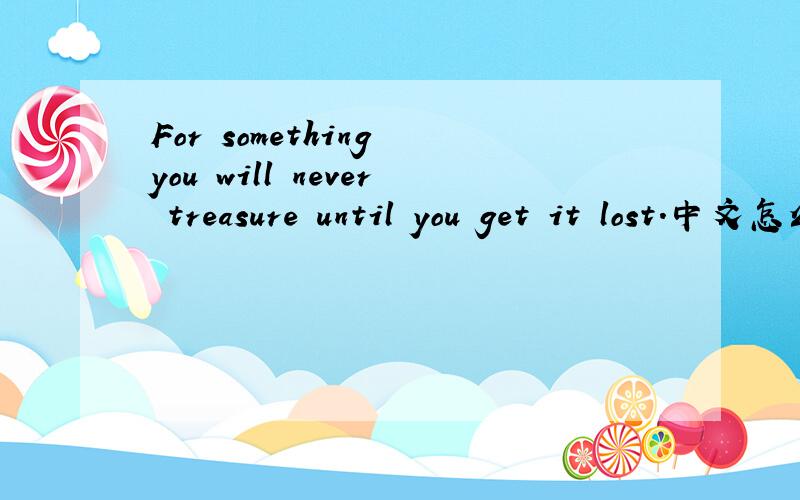 For something you will never treasure until you get it lost.中文怎么翻译
