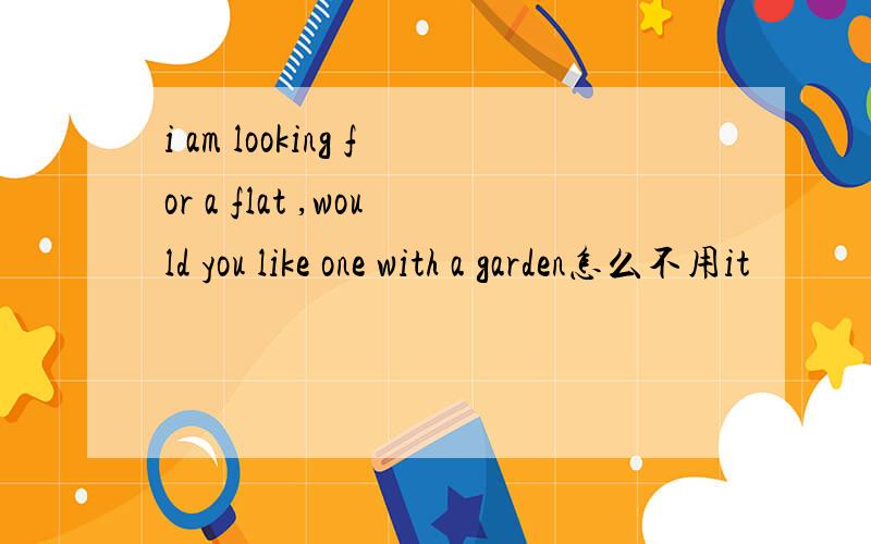 i am looking for a flat ,would you like one with a garden怎么不用it