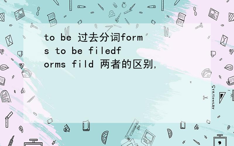 to be 过去分词forms to be filedforms fild 两者的区别,