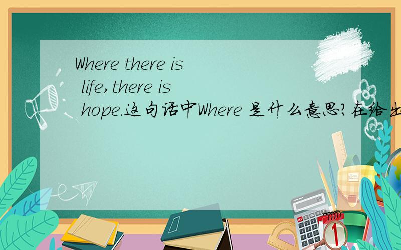 Where there is life,there is hope.这句话中Where 是什么意思?在给出这句话的翻译吧!谢谢各位