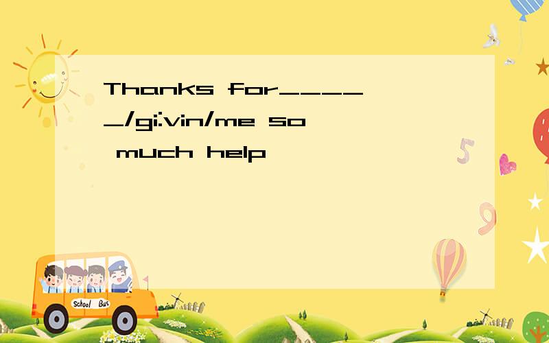 Thanks for_____/gi:vin/me so much help