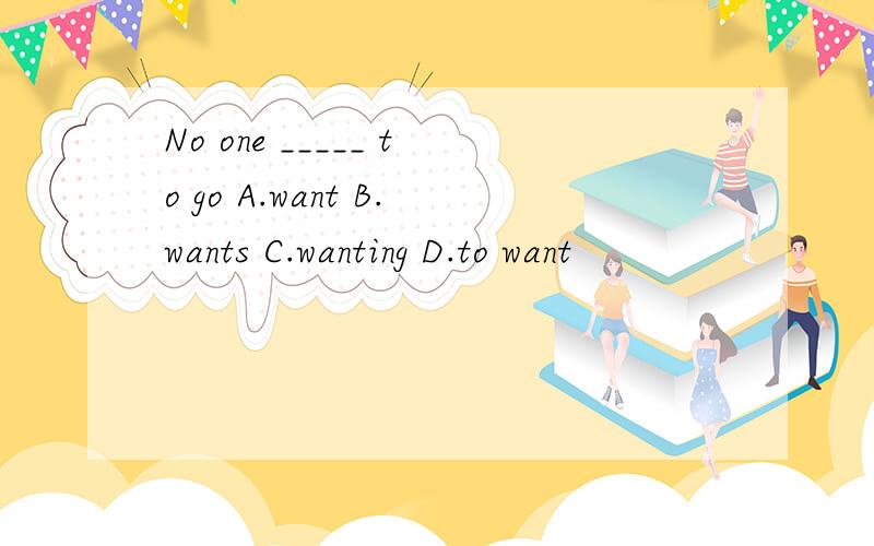 No one _____ to go A.want B.wants C.wanting D.to want