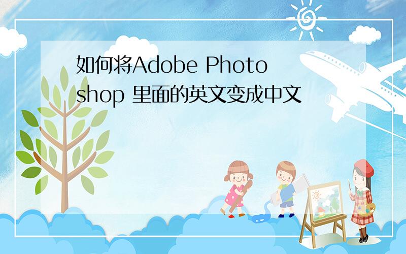 如何将Adobe Photoshop 里面的英文变成中文