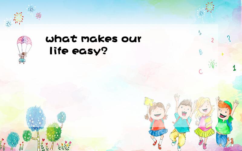 what makes our life easy?
