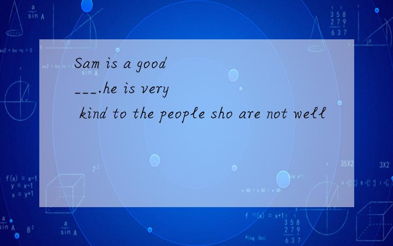 Sam is a good ___.he is very kind to the people sho are not well