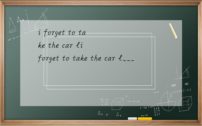 i forget to take the car li forget to take the car l___