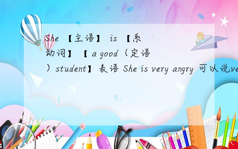 She 【主语】 is 【系动词】【 a good（定语）student】表语 She is very angry 可以说very是状语 angry是表语吗